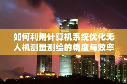 如何利用计算机系统优化无人机测量测绘的精度与效率？