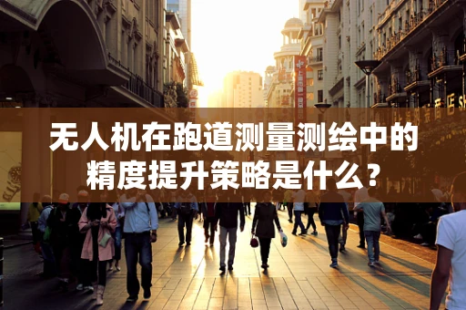 无人机在跑道测量测绘中的精度提升策略是什么？