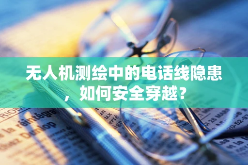 无人机测绘中的电话线隐患，如何安全穿越？