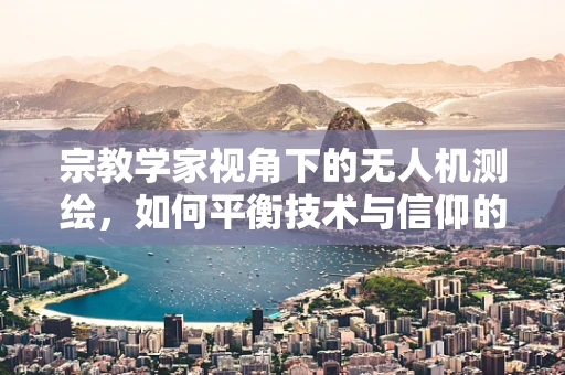 宗教学家视角下的无人机测绘，如何平衡技术与信仰的边界？