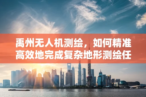 禹州无人机测绘，如何精准高效地完成复杂地形测绘任务？