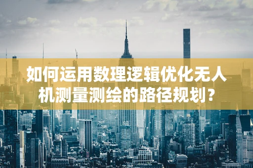 如何运用数理逻辑优化无人机测量测绘的路径规划？
