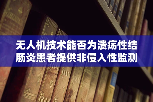 无人机技术能否为溃疡性结肠炎患者提供非侵入性监测新方案？