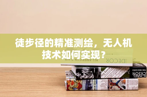 徒步径的精准测绘，无人机技术如何实现？