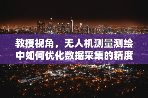 教授视角，无人机测量测绘中如何优化数据采集的精度与效率？
