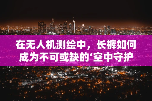 在无人机测绘中，长裤如何成为不可或缺的‘空中守护者’？