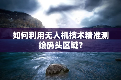 如何利用无人机技术精准测绘码头区域？