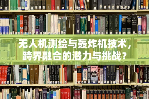 无人机测绘与轰炸机技术，跨界融合的潜力与挑战？