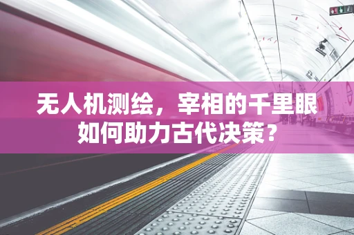 无人机测绘，宰相的千里眼如何助力古代决策？