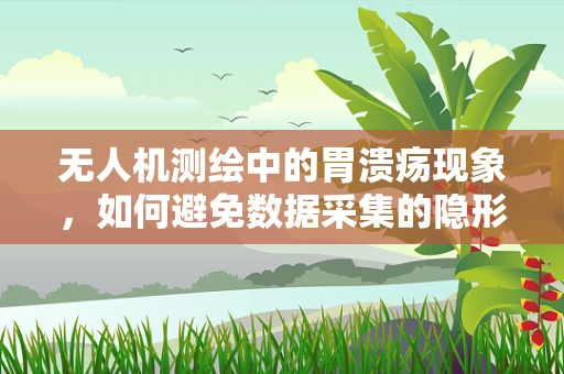 无人机测绘中的胃溃疡现象，如何避免数据采集的隐形损伤？