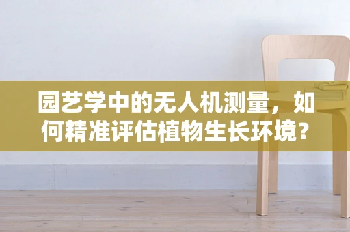 园艺学中的无人机测量，如何精准评估植物生长环境？