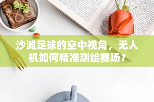 沙滩足球的空中视角，无人机如何精准测绘赛场？
