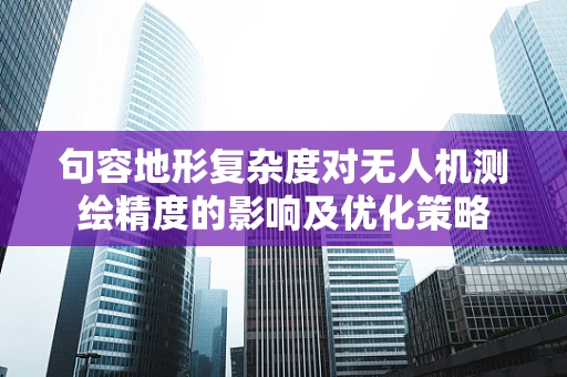 句容地形复杂度对无人机测绘精度的影响及优化策略