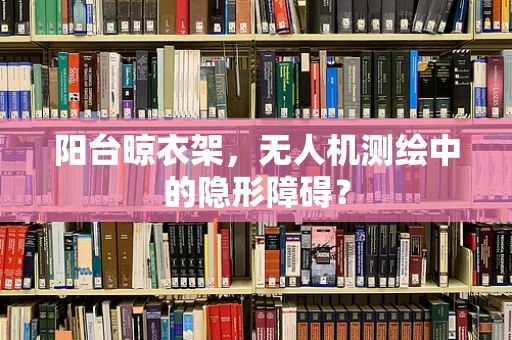阳台晾衣架，无人机测绘中的隐形障碍？