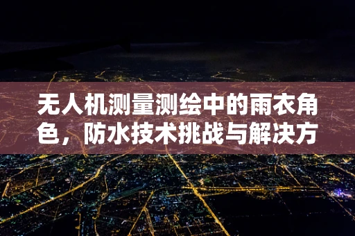 无人机测量测绘中的雨衣角色，防水技术挑战与解决方案