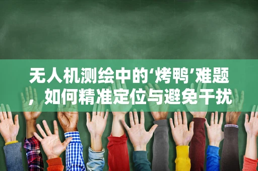 无人机测绘中的‘烤鸭’难题，如何精准定位与避免干扰？