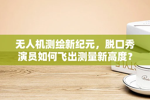 无人机测绘新纪元，脱口秀演员如何飞出测量新高度？