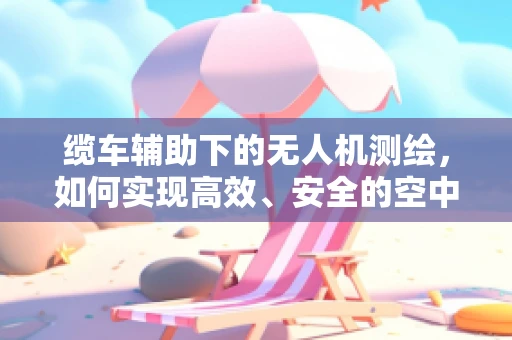 缆车辅助下的无人机测绘，如何实现高效、安全的空中作业？