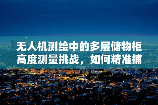 无人机测绘中的多层储物柜高度测量挑战，如何精准捕捉每一层？
