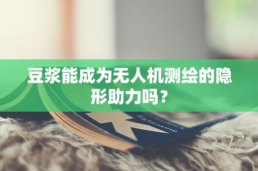 豆浆能成为无人机测绘的隐形助力吗？