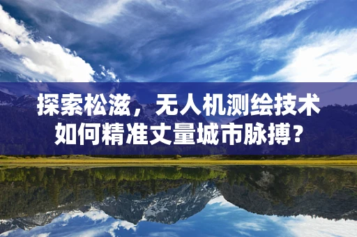 探索松滋，无人机测绘技术如何精准丈量城市脉搏？