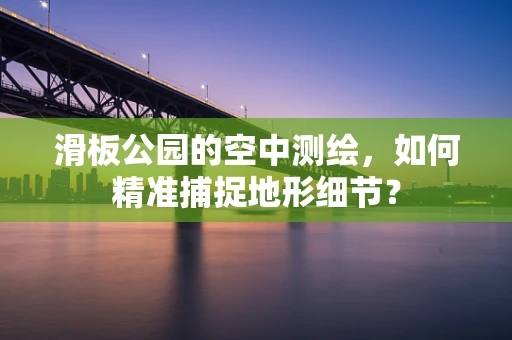 滑板公园的空中测绘，如何精准捕捉地形细节？