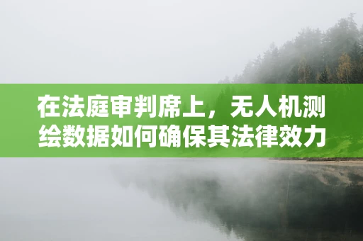 在法庭审判席上，无人机测绘数据如何确保其法律效力和公正性？