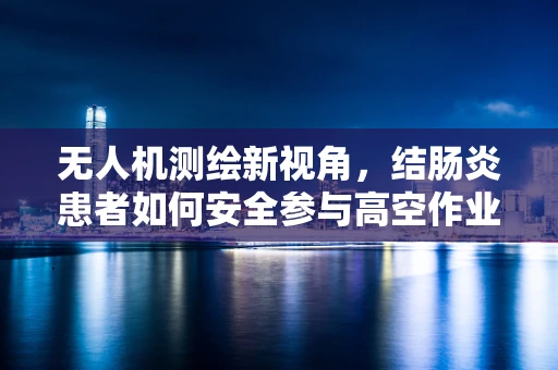 无人机测绘新视角，结肠炎患者如何安全参与高空作业？