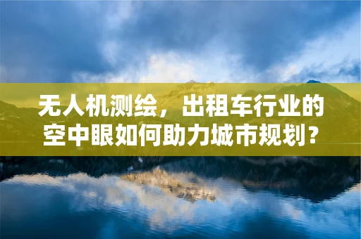 无人机测绘，出租车行业的空中眼如何助力城市规划？