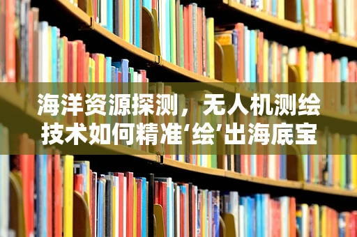 海洋资源探测，无人机测绘技术如何精准‘绘’出海底宝藏？
