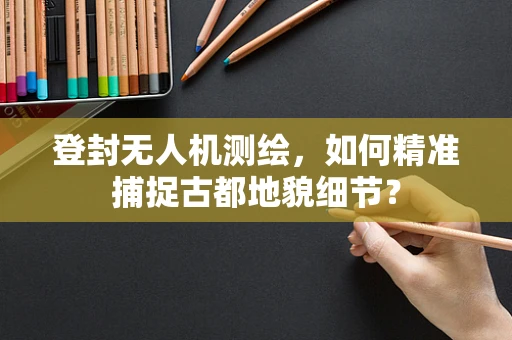 登封无人机测绘，如何精准捕捉古都地貌细节？