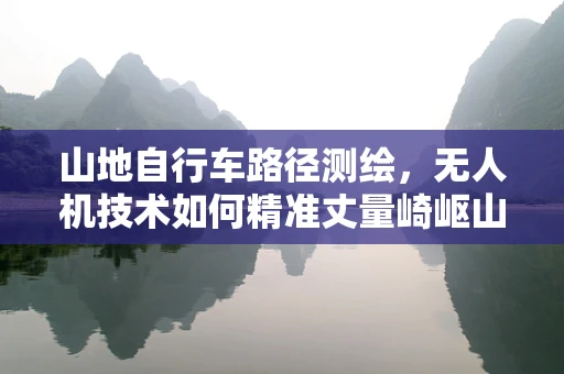 山地自行车路径测绘，无人机技术如何精准丈量崎岖山路？