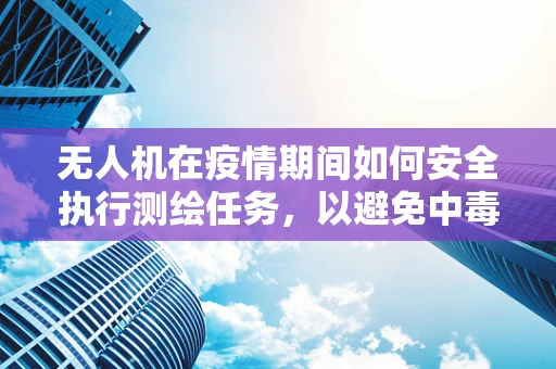 无人机在疫情期间如何安全执行测绘任务，以避免中毒型细菌性痢疾的传播？