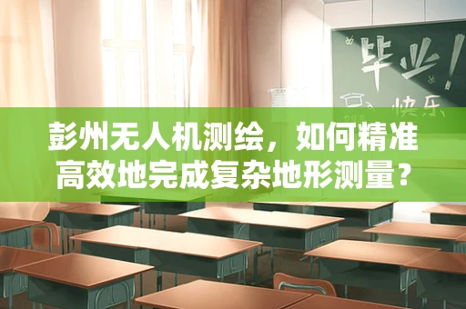 彭州无人机测绘，如何精准高效地完成复杂地形测量？
