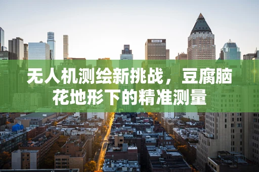 无人机测绘新挑战，豆腐脑花地形下的精准测量