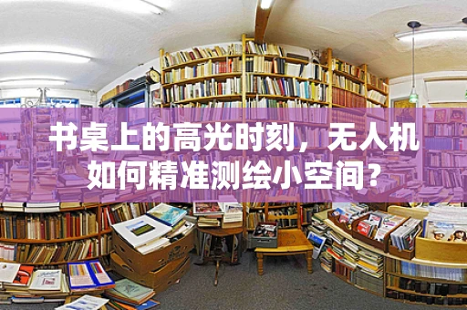 书桌上的高光时刻，无人机如何精准测绘小空间？