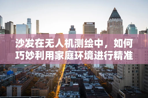 沙发在无人机测绘中，如何巧妙利用家庭环境进行精准定位？