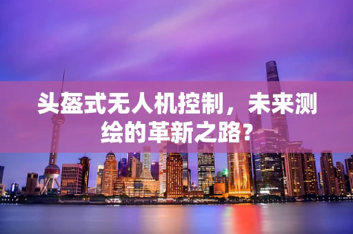 头盔式无人机控制，未来测绘的革新之路？