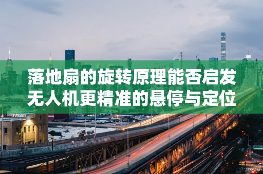 落地扇的旋转原理能否启发无人机更精准的悬停与定位技术？