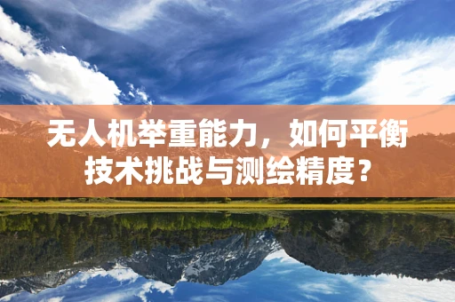 无人机举重能力，如何平衡技术挑战与测绘精度？