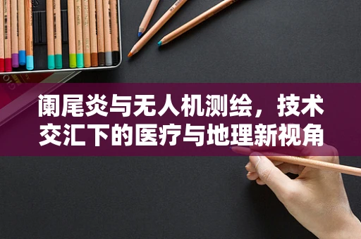 阑尾炎与无人机测绘，技术交汇下的医疗与地理新视角