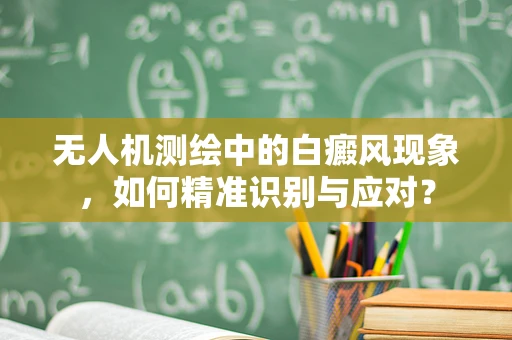无人机测绘中的白癜风现象，如何精准识别与应对？