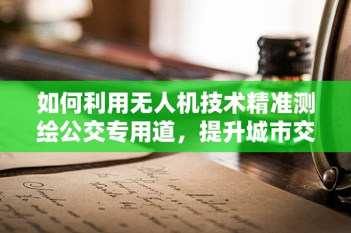 如何利用无人机技术精准测绘公交专用道，提升城市交通管理效率？
