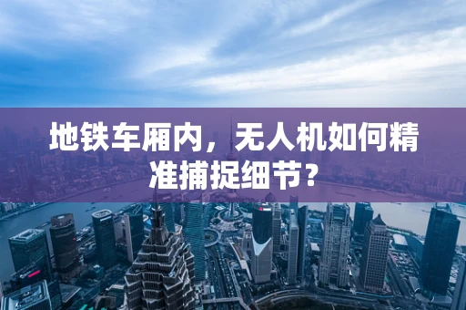 地铁车厢内，无人机如何精准捕捉细节？