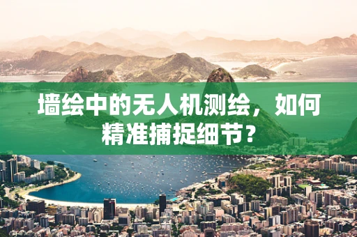 墙绘中的无人机测绘，如何精准捕捉细节？