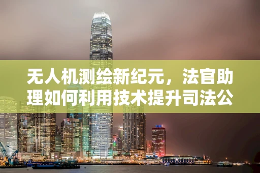 无人机测绘新纪元，法官助理如何利用技术提升司法公正？