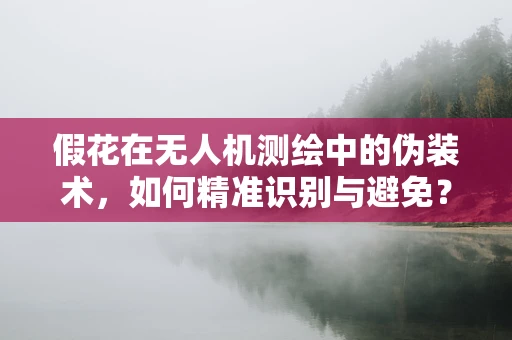 假花在无人机测绘中的伪装术，如何精准识别与避免？