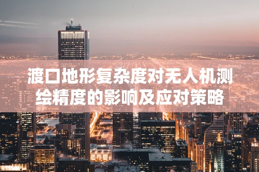 渡口地形复杂度对无人机测绘精度的影响及应对策略