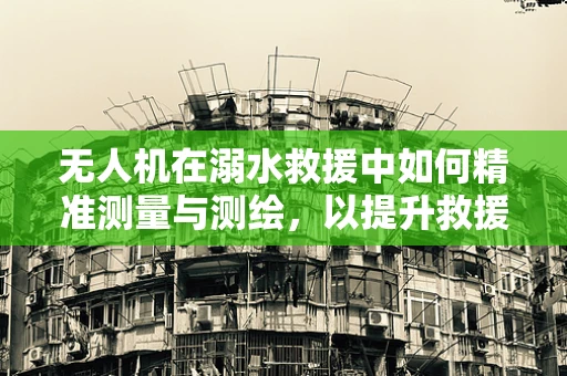 无人机在溺水救援中如何精准测量与测绘，以提升救援效率？