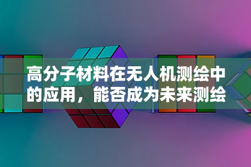 高分子材料在无人机测绘中的应用，能否成为未来测绘的‘轻质’新星？